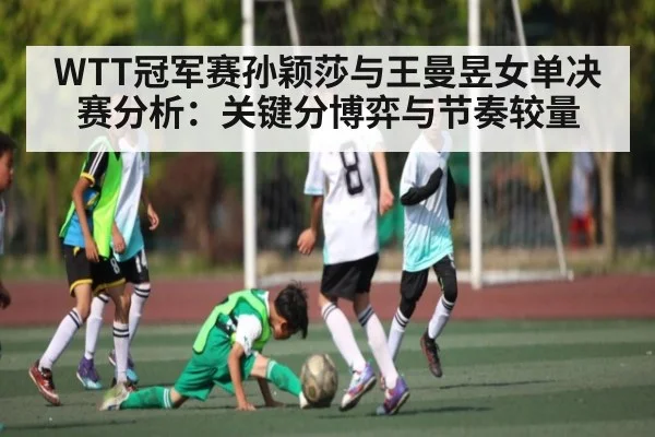 WTT冠军赛孙颖莎与王曼昱女单决赛分析:关键分博弈与节奏较量