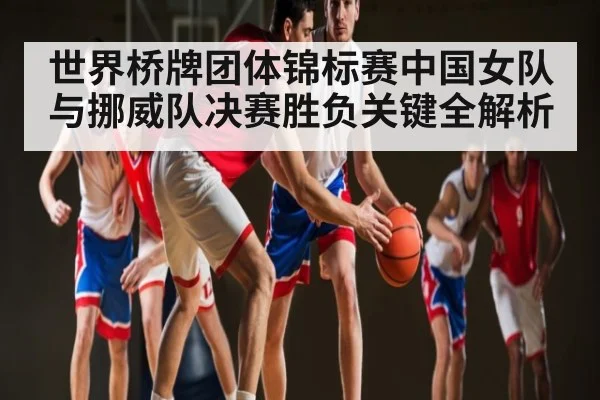 世界桥牌团体锦标赛中国女队与挪威队决赛胜负关键全解析