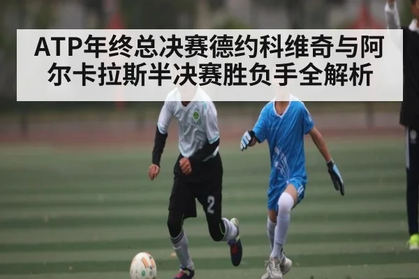 ATP年终总决赛德约科维奇与阿尔卡拉斯半决赛胜负手全解析