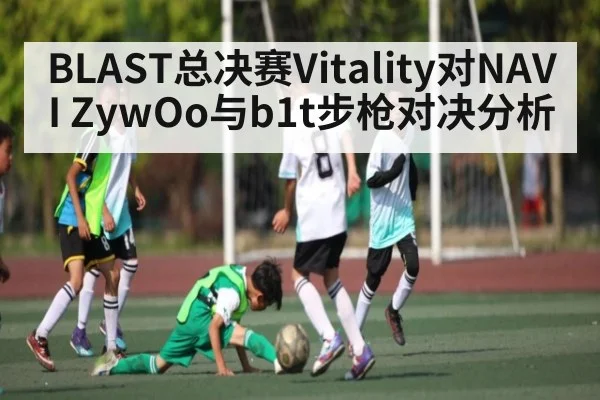 BLAST总决赛Vitality对NAVI ZywOo与b1t步枪对决分析