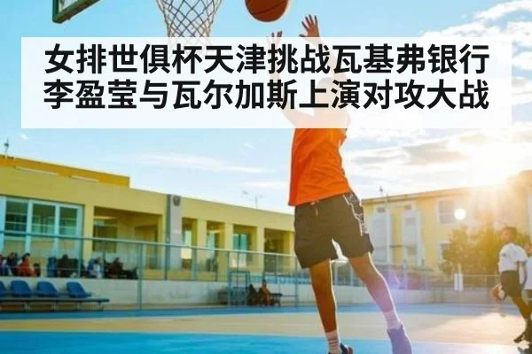 女排世俱杯天津挑战瓦基弗银行 李盈莹与瓦尔加斯上演对攻大战