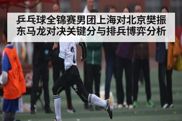 乒乓球全锦赛男团上海对北京樊振东马龙对决关键分与排兵博弈分析